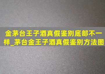 金茅台王子酒真假鉴别底部不一样_茅台金王子酒真假鉴别方法图