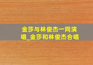 金莎与林俊杰一同演唱_金莎和林俊杰合唱