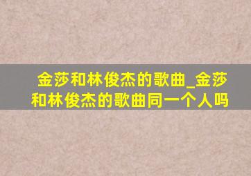 金莎和林俊杰的歌曲_金莎和林俊杰的歌曲同一个人吗