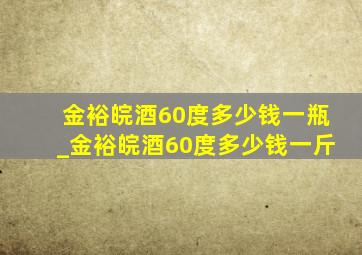 金裕皖酒60度多少钱一瓶_金裕皖酒60度多少钱一斤