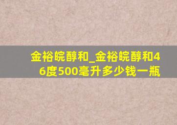 金裕皖醇和_金裕皖醇和46度500毫升多少钱一瓶