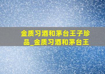 金质习酒和茅台王子珍品_金质习酒和茅台王