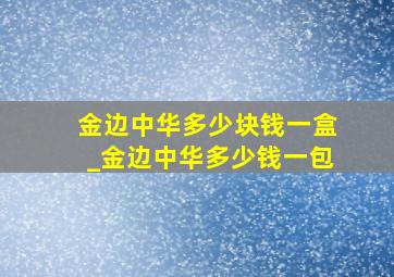 金边中华多少块钱一盒_金边中华多少钱一包