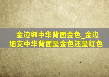 金边细中华背面金色_金边细支中华背面是金色还是红色