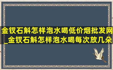 金钗石斛怎样泡水喝(低价烟批发网)_金钗石斛怎样泡水喝每次放几朵