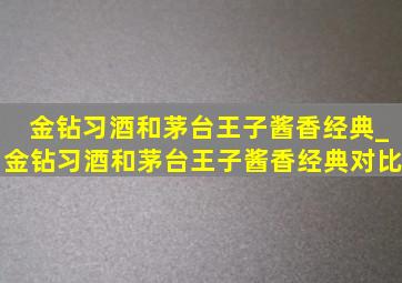 金钻习酒和茅台王子酱香经典_金钻习酒和茅台王子酱香经典对比