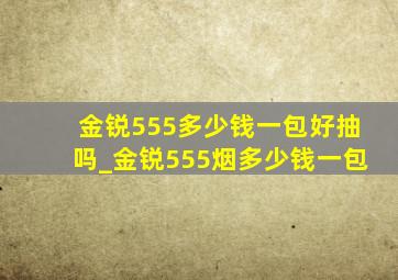 金锐555多少钱一包好抽吗_金锐555烟多少钱一包