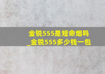 金锐555是短命烟吗_金锐555多少钱一包