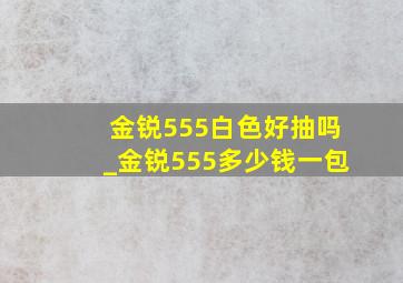 金锐555白色好抽吗_金锐555多少钱一包