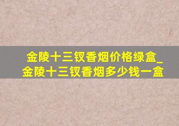 金陵十三钗香烟价格绿盒_金陵十三钗香烟多少钱一盒