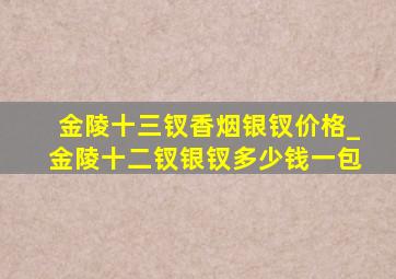 金陵十三钗香烟银钗价格_金陵十二钗银钗多少钱一包