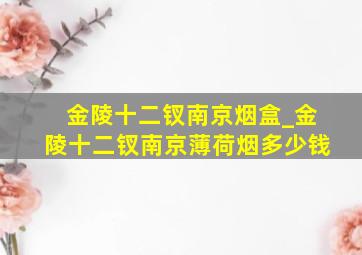 金陵十二钗南京烟盒_金陵十二钗南京薄荷烟多少钱