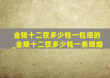 金陵十二钗多少钱一包细的_金陵十二钗多少钱一条细烟