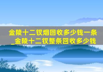 金陵十二钗烟回收多少钱一条_金陵十二钗整条回收多少钱