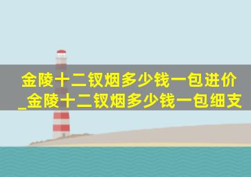 金陵十二钗烟多少钱一包进价_金陵十二钗烟多少钱一包细支