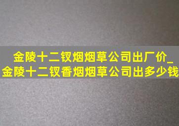 金陵十二钗烟烟草公司出厂价_金陵十二钗香烟烟草公司出多少钱