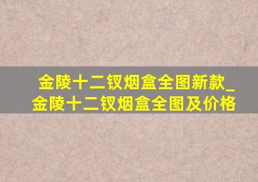 金陵十二钗烟盒全图新款_金陵十二钗烟盒全图及价格