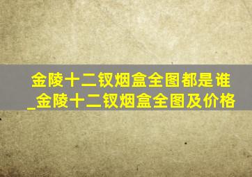 金陵十二钗烟盒全图都是谁_金陵十二钗烟盒全图及价格