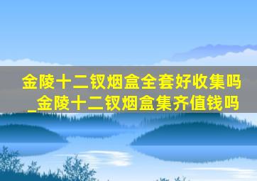 金陵十二钗烟盒全套好收集吗_金陵十二钗烟盒集齐值钱吗