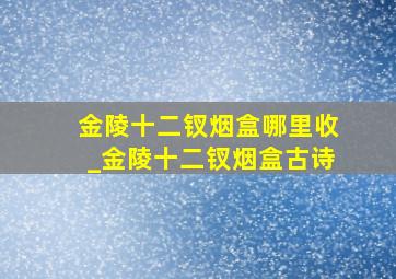 金陵十二钗烟盒哪里收_金陵十二钗烟盒古诗