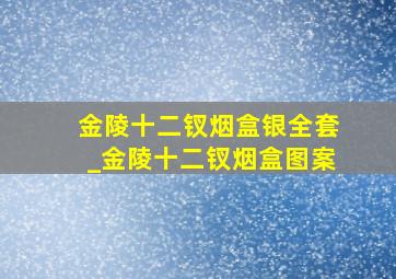 金陵十二钗烟盒银全套_金陵十二钗烟盒图案