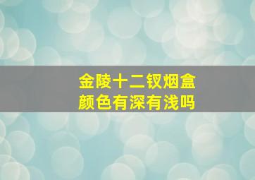 金陵十二钗烟盒颜色有深有浅吗