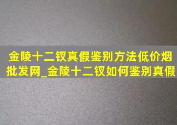 金陵十二钗真假鉴别方法(低价烟批发网)_金陵十二钗如何鉴别真假