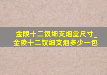 金陵十二钗细支烟盒尺寸_金陵十二钗细支烟多少一包