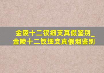 金陵十二钗细支真假鉴别_金陵十二钗细支真假烟鉴别