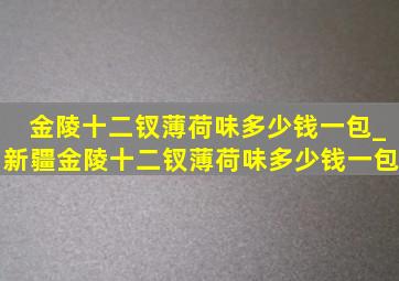 金陵十二钗薄荷味多少钱一包_新疆金陵十二钗薄荷味多少钱一包