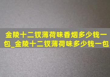 金陵十二钗薄荷味香烟多少钱一包_金陵十二钗薄荷味多少钱一包