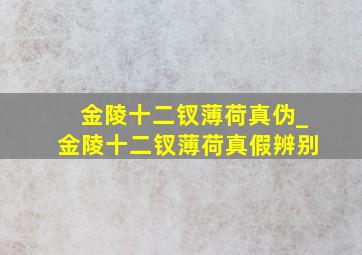 金陵十二钗薄荷真伪_金陵十二钗薄荷真假辨别