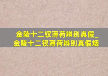 金陵十二钗薄荷辨别真假_金陵十二钗薄荷辨别真假烟