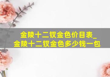 金陵十二钗金色价目表_金陵十二钗金色多少钱一包