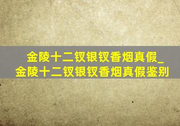 金陵十二钗银钗香烟真假_金陵十二钗银钗香烟真假鉴别