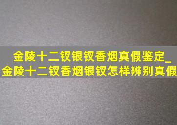 金陵十二钗银钗香烟真假鉴定_金陵十二钗香烟银钗怎样辨别真假