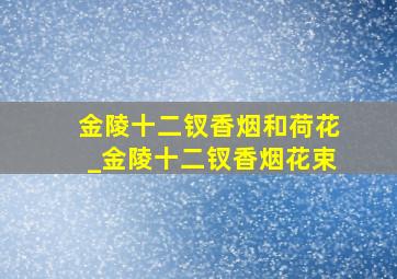 金陵十二钗香烟和荷花_金陵十二钗香烟花束