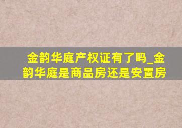 金韵华庭产权证有了吗_金韵华庭是商品房还是安置房