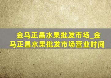 金马正昌水果批发市场_金马正昌水果批发市场营业时间