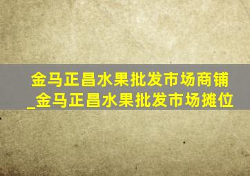 金马正昌水果批发市场商铺_金马正昌水果批发市场摊位