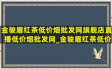 金骏眉红茶(低价烟批发网)旗舰店直播(低价烟批发网)_金骏眉红茶(低价烟批发网)旗舰店直播