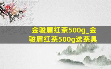 金骏眉红茶500g_金骏眉红茶500g送茶具