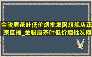 金骏眉茶叶(低价烟批发网)旗舰店正宗直播_金骏眉茶叶(低价烟批发网)旗舰店正宗武夷山