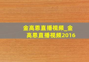 金高恩直播视频_金高恩直播视频2016