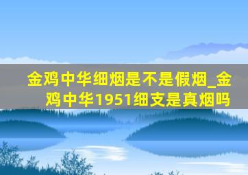 金鸡中华细烟是不是假烟_金鸡中华1951细支是真烟吗