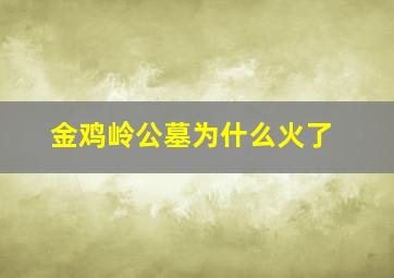 金鸡岭公墓为什么火了