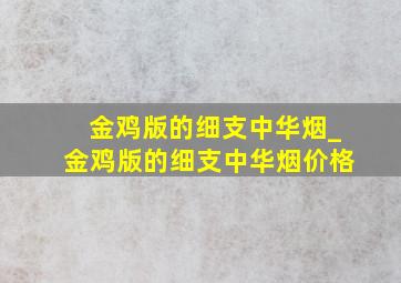 金鸡版的细支中华烟_金鸡版的细支中华烟价格