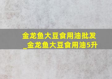 金龙鱼大豆食用油批发_金龙鱼大豆食用油5升