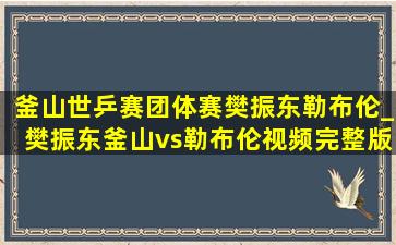 釜山世乒赛团体赛樊振东勒布伦_樊振东釜山vs勒布伦视频完整版