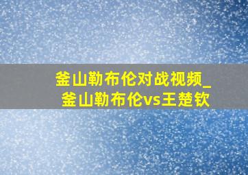 釜山勒布伦对战视频_釜山勒布伦vs王楚钦